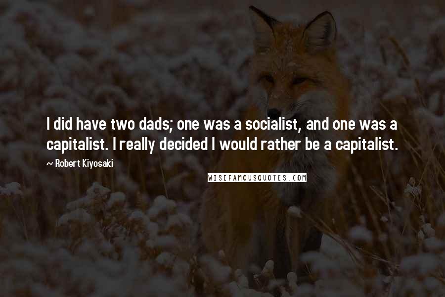 Robert Kiyosaki Quotes: I did have two dads; one was a socialist, and one was a capitalist. I really decided I would rather be a capitalist.