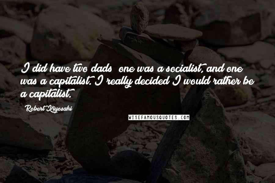 Robert Kiyosaki Quotes: I did have two dads; one was a socialist, and one was a capitalist. I really decided I would rather be a capitalist.