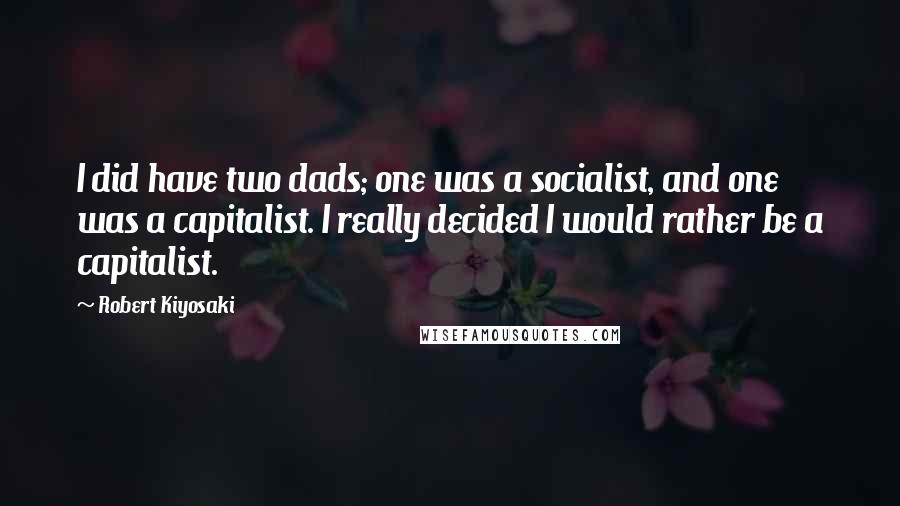 Robert Kiyosaki Quotes: I did have two dads; one was a socialist, and one was a capitalist. I really decided I would rather be a capitalist.