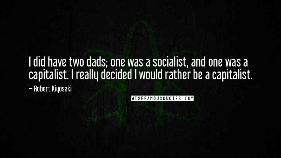 Robert Kiyosaki Quotes: I did have two dads; one was a socialist, and one was a capitalist. I really decided I would rather be a capitalist.