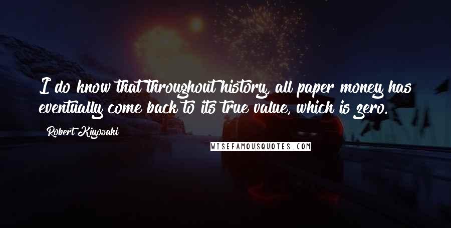 Robert Kiyosaki Quotes: I do know that throughout history, all paper money has eventually come back to its true value, which is zero.