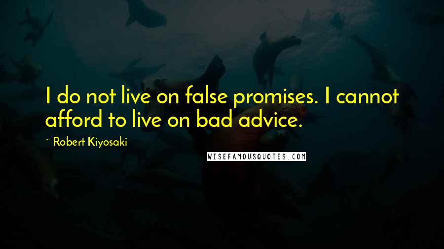 Robert Kiyosaki Quotes: I do not live on false promises. I cannot afford to live on bad advice.