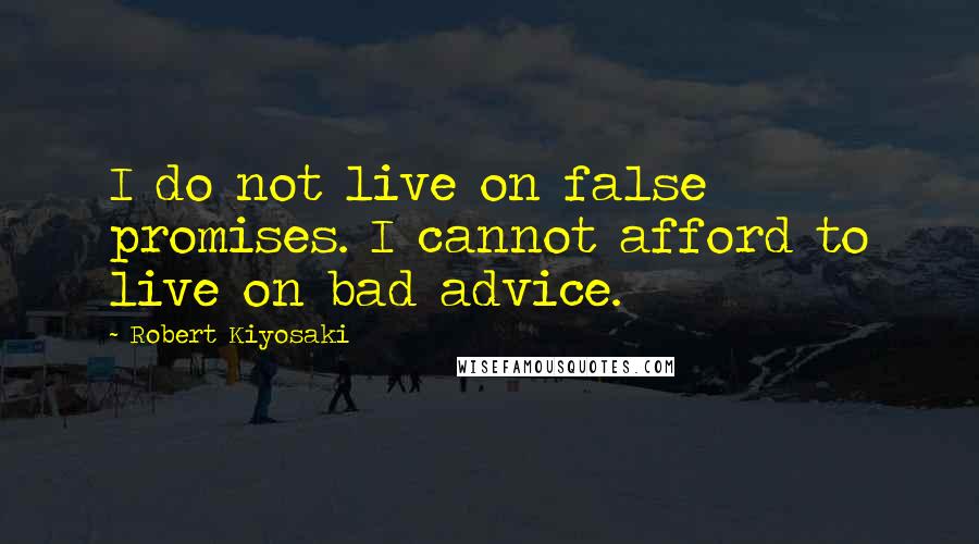 Robert Kiyosaki Quotes: I do not live on false promises. I cannot afford to live on bad advice.