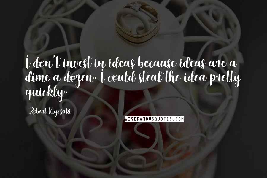 Robert Kiyosaki Quotes: I don't invest in ideas because ideas are a dime a dozen. I could steal the idea pretty quickly.
