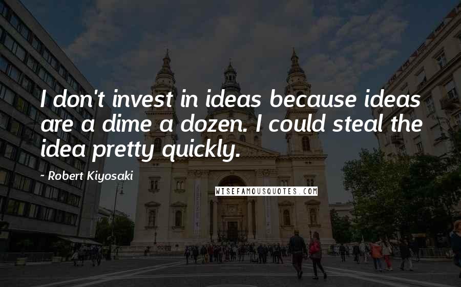 Robert Kiyosaki Quotes: I don't invest in ideas because ideas are a dime a dozen. I could steal the idea pretty quickly.