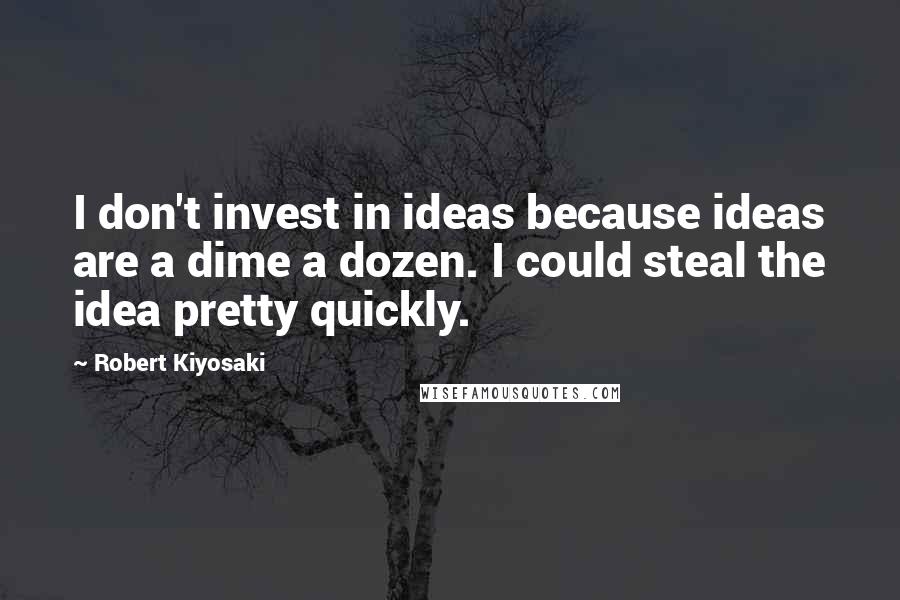 Robert Kiyosaki Quotes: I don't invest in ideas because ideas are a dime a dozen. I could steal the idea pretty quickly.