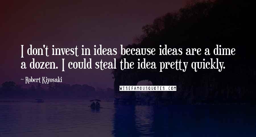 Robert Kiyosaki Quotes: I don't invest in ideas because ideas are a dime a dozen. I could steal the idea pretty quickly.