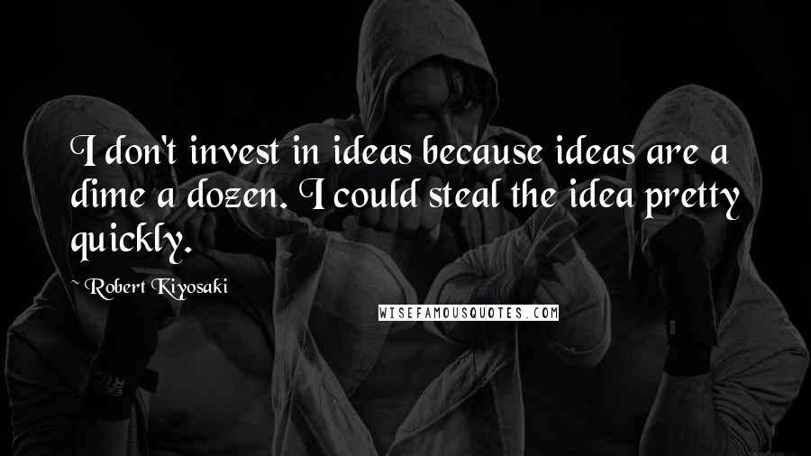 Robert Kiyosaki Quotes: I don't invest in ideas because ideas are a dime a dozen. I could steal the idea pretty quickly.