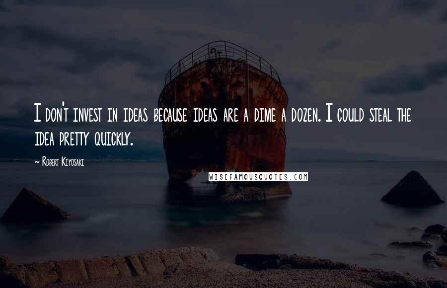 Robert Kiyosaki Quotes: I don't invest in ideas because ideas are a dime a dozen. I could steal the idea pretty quickly.