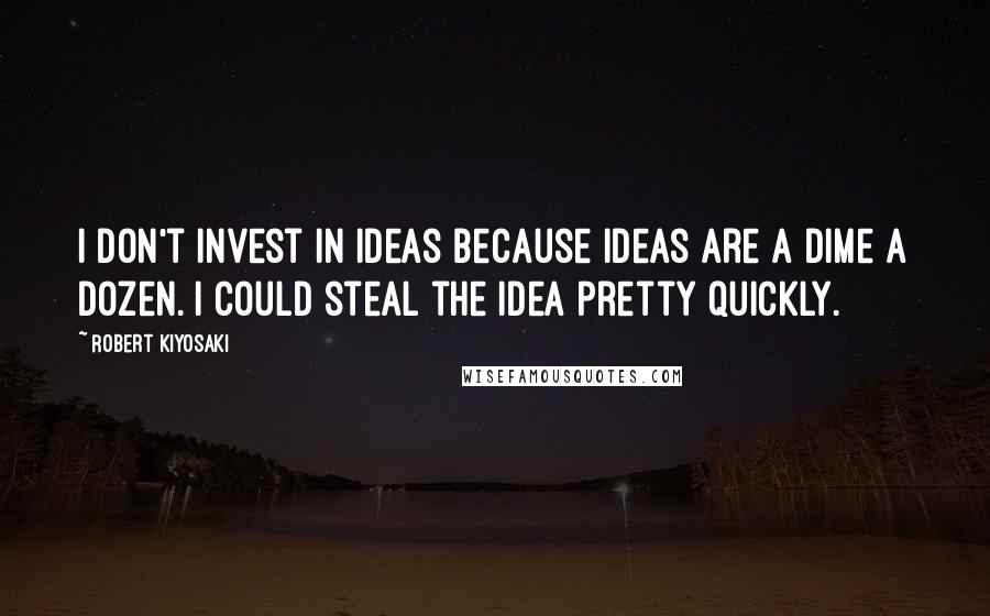Robert Kiyosaki Quotes: I don't invest in ideas because ideas are a dime a dozen. I could steal the idea pretty quickly.