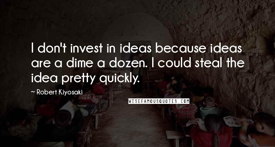 Robert Kiyosaki Quotes: I don't invest in ideas because ideas are a dime a dozen. I could steal the idea pretty quickly.