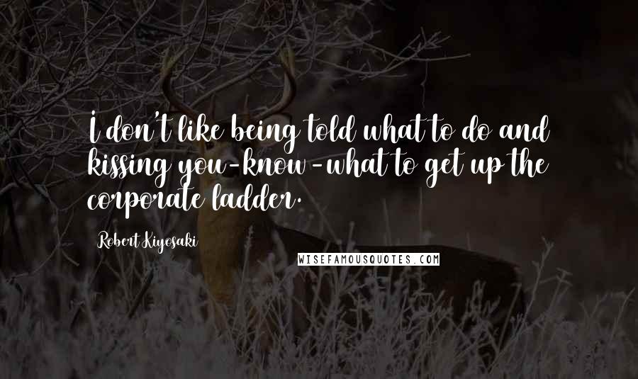 Robert Kiyosaki Quotes: I don't like being told what to do and kissing you-know-what to get up the corporate ladder.