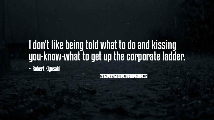 Robert Kiyosaki Quotes: I don't like being told what to do and kissing you-know-what to get up the corporate ladder.