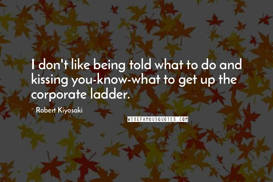 Robert Kiyosaki Quotes: I don't like being told what to do and kissing you-know-what to get up the corporate ladder.