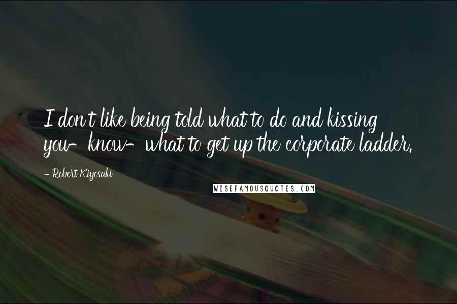 Robert Kiyosaki Quotes: I don't like being told what to do and kissing you-know-what to get up the corporate ladder.