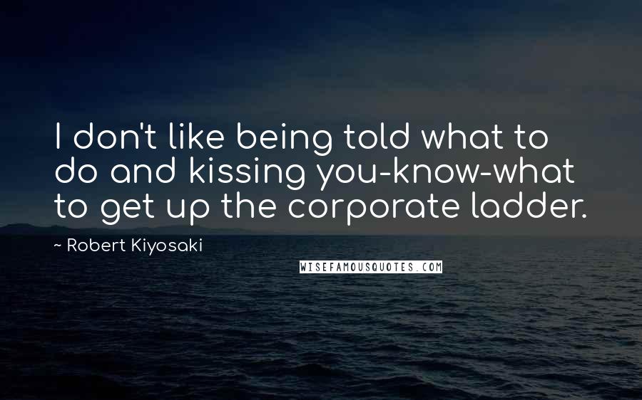 Robert Kiyosaki Quotes: I don't like being told what to do and kissing you-know-what to get up the corporate ladder.