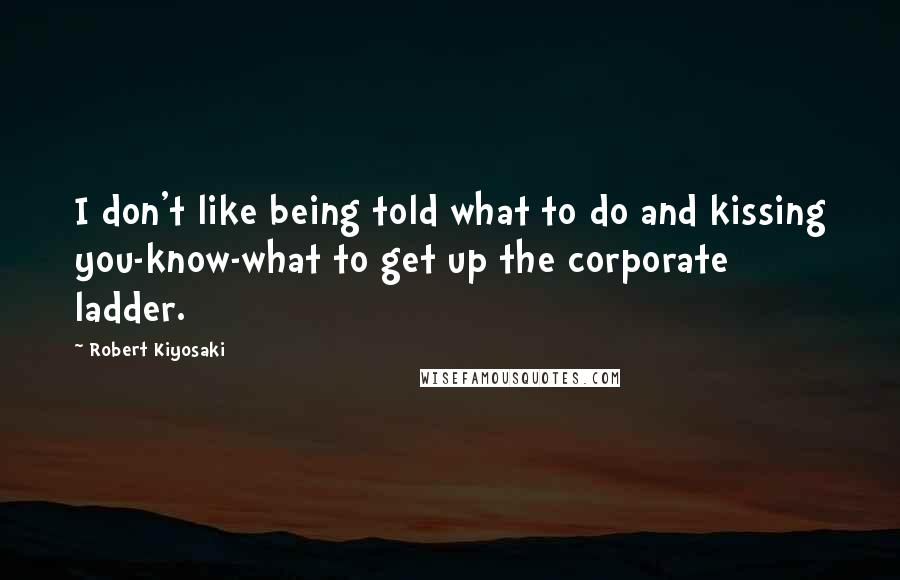 Robert Kiyosaki Quotes: I don't like being told what to do and kissing you-know-what to get up the corporate ladder.