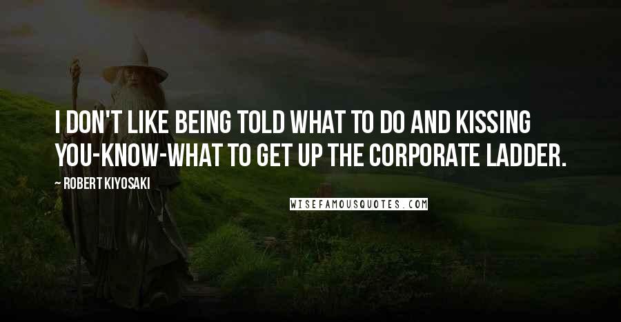 Robert Kiyosaki Quotes: I don't like being told what to do and kissing you-know-what to get up the corporate ladder.