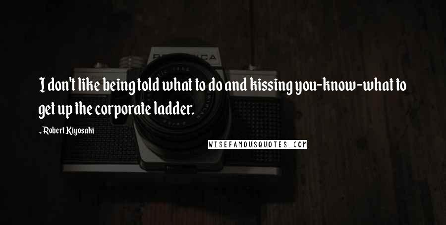 Robert Kiyosaki Quotes: I don't like being told what to do and kissing you-know-what to get up the corporate ladder.