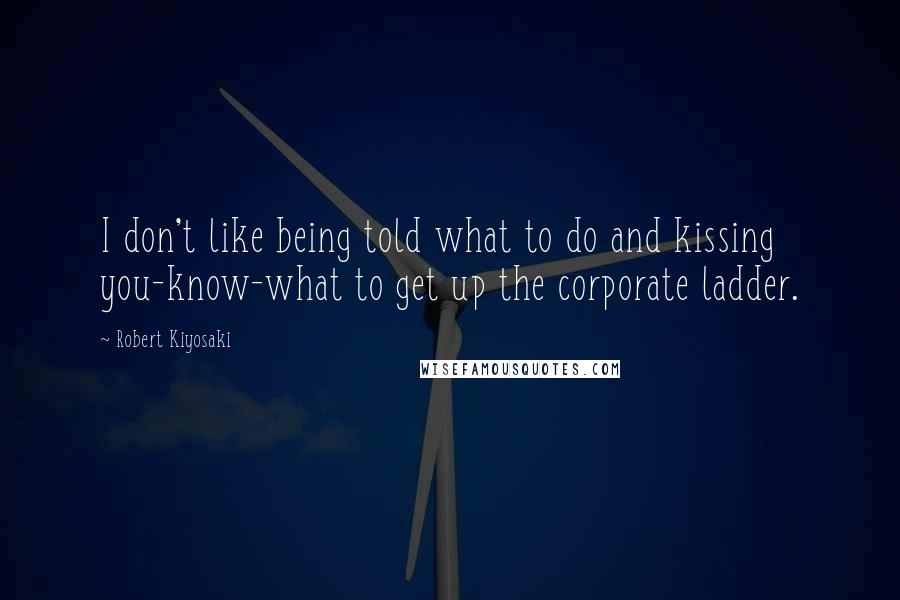 Robert Kiyosaki Quotes: I don't like being told what to do and kissing you-know-what to get up the corporate ladder.