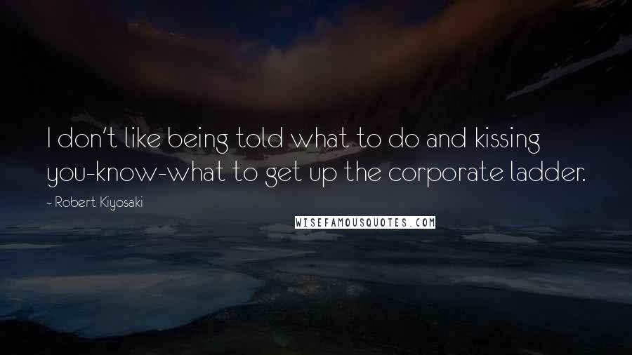 Robert Kiyosaki Quotes: I don't like being told what to do and kissing you-know-what to get up the corporate ladder.