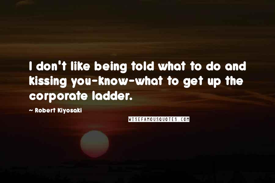 Robert Kiyosaki Quotes: I don't like being told what to do and kissing you-know-what to get up the corporate ladder.