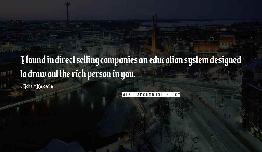 Robert Kiyosaki Quotes: I found in direct selling companies an education system designed to draw out the rich person in you.