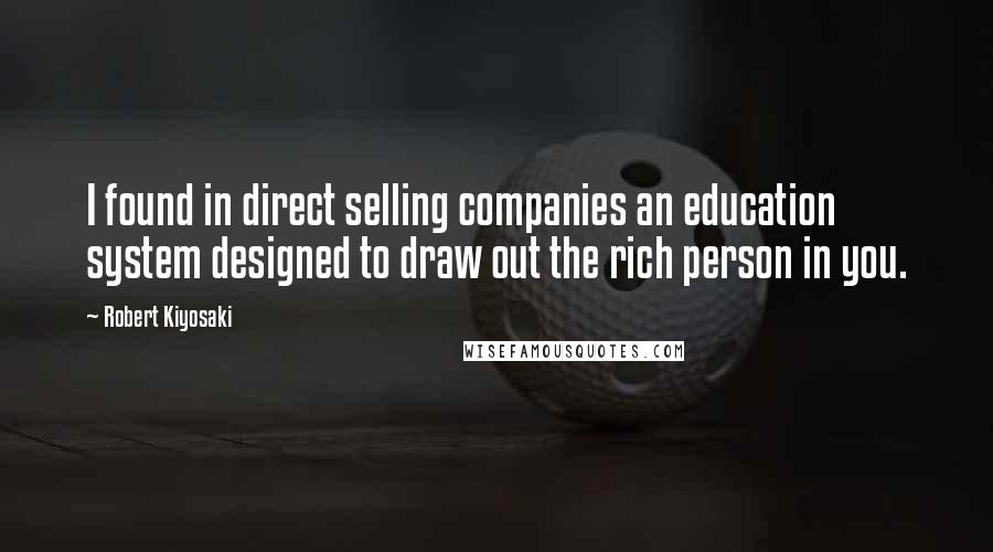 Robert Kiyosaki Quotes: I found in direct selling companies an education system designed to draw out the rich person in you.