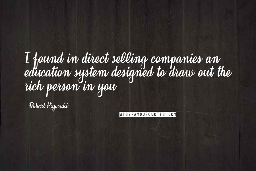 Robert Kiyosaki Quotes: I found in direct selling companies an education system designed to draw out the rich person in you.