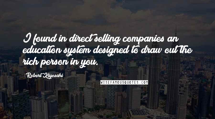 Robert Kiyosaki Quotes: I found in direct selling companies an education system designed to draw out the rich person in you.