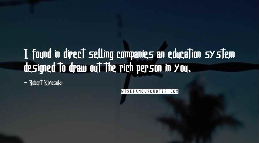 Robert Kiyosaki Quotes: I found in direct selling companies an education system designed to draw out the rich person in you.