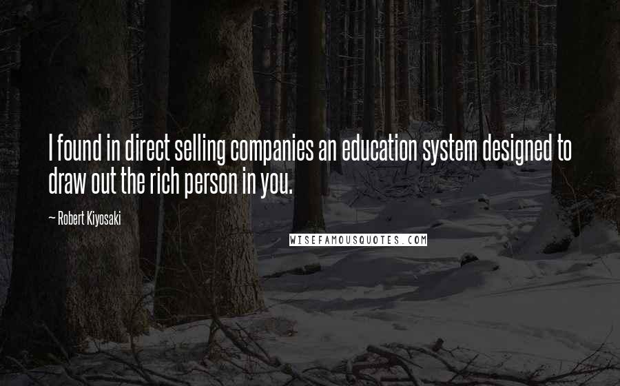 Robert Kiyosaki Quotes: I found in direct selling companies an education system designed to draw out the rich person in you.