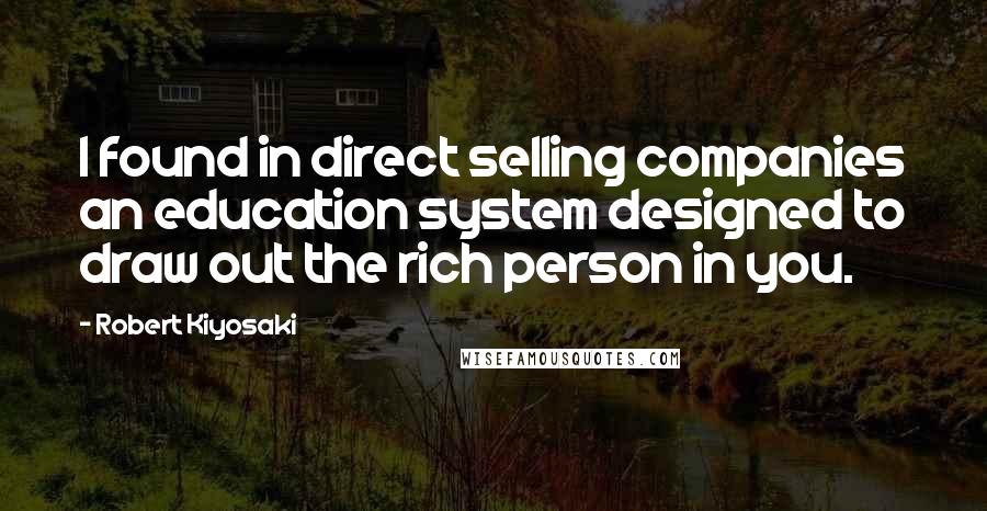 Robert Kiyosaki Quotes: I found in direct selling companies an education system designed to draw out the rich person in you.