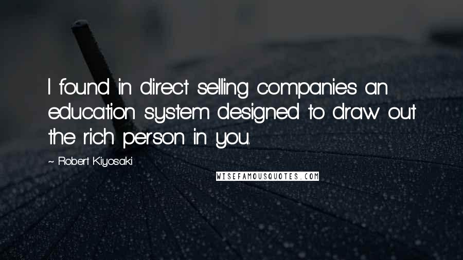 Robert Kiyosaki Quotes: I found in direct selling companies an education system designed to draw out the rich person in you.