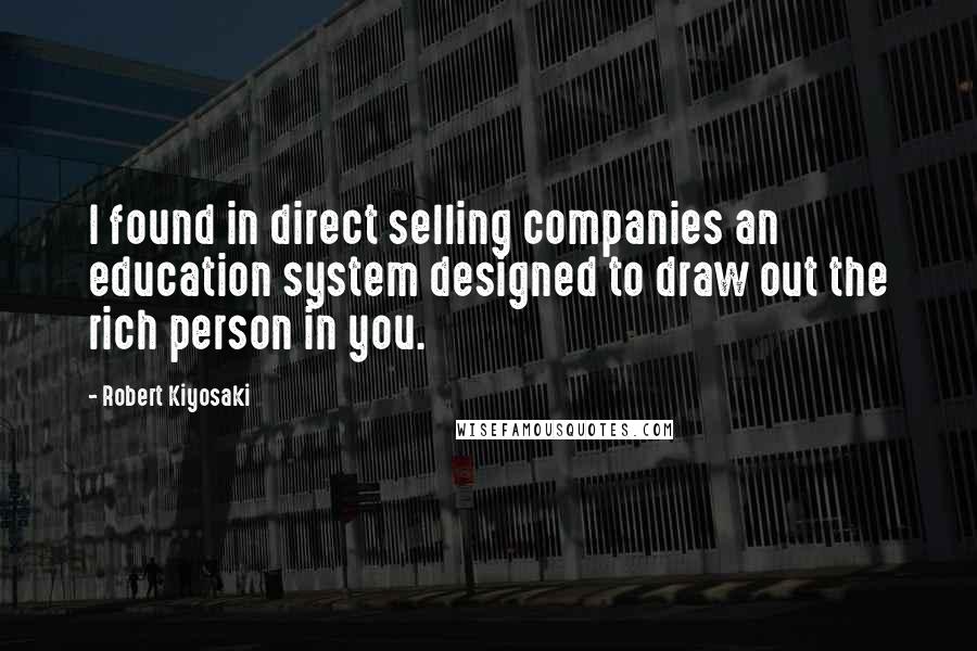 Robert Kiyosaki Quotes: I found in direct selling companies an education system designed to draw out the rich person in you.