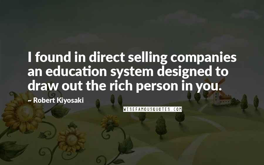 Robert Kiyosaki Quotes: I found in direct selling companies an education system designed to draw out the rich person in you.