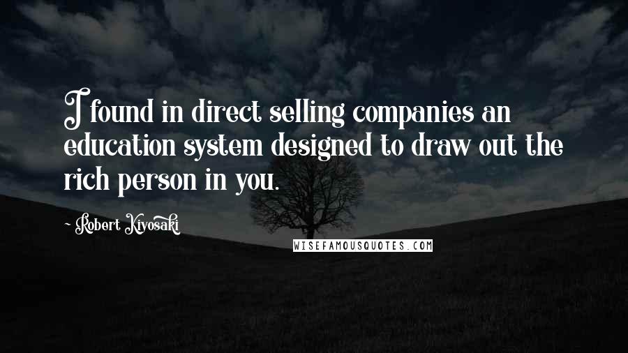 Robert Kiyosaki Quotes: I found in direct selling companies an education system designed to draw out the rich person in you.