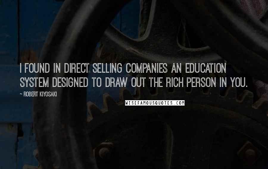 Robert Kiyosaki Quotes: I found in direct selling companies an education system designed to draw out the rich person in you.