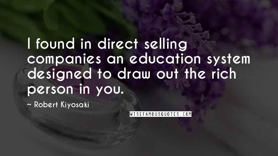 Robert Kiyosaki Quotes: I found in direct selling companies an education system designed to draw out the rich person in you.