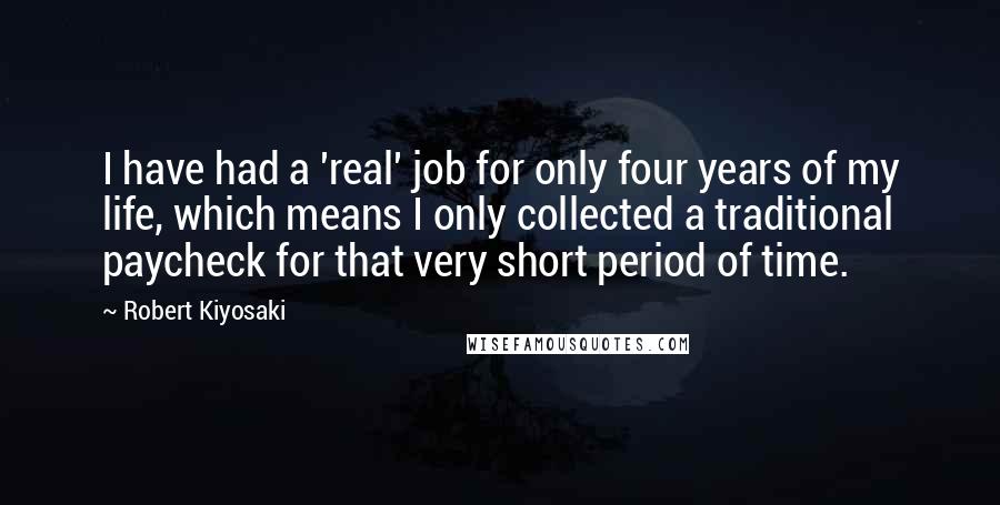 Robert Kiyosaki Quotes: I have had a 'real' job for only four years of my life, which means I only collected a traditional paycheck for that very short period of time.