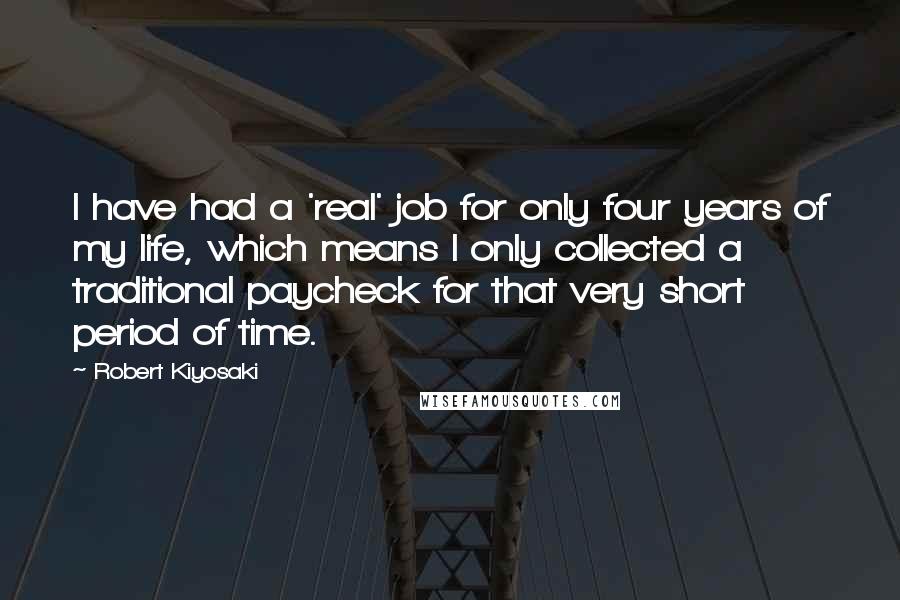 Robert Kiyosaki Quotes: I have had a 'real' job for only four years of my life, which means I only collected a traditional paycheck for that very short period of time.