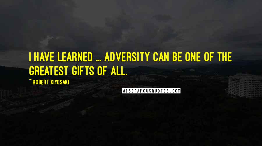 Robert Kiyosaki Quotes: I have learned ... adversity can be one of the greatest gifts of all.