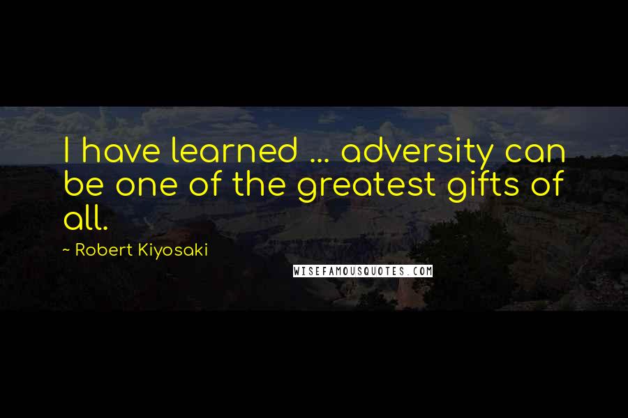 Robert Kiyosaki Quotes: I have learned ... adversity can be one of the greatest gifts of all.