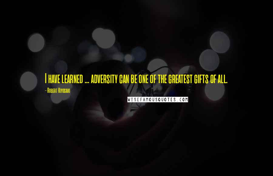 Robert Kiyosaki Quotes: I have learned ... adversity can be one of the greatest gifts of all.
