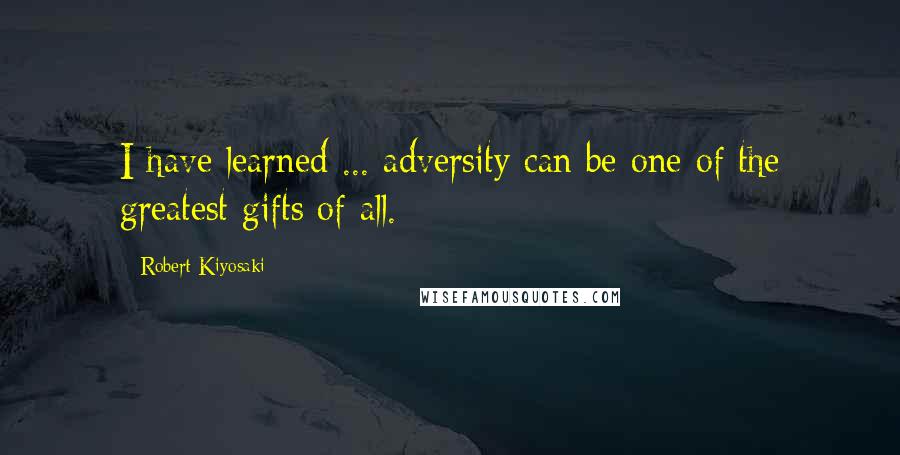 Robert Kiyosaki Quotes: I have learned ... adversity can be one of the greatest gifts of all.