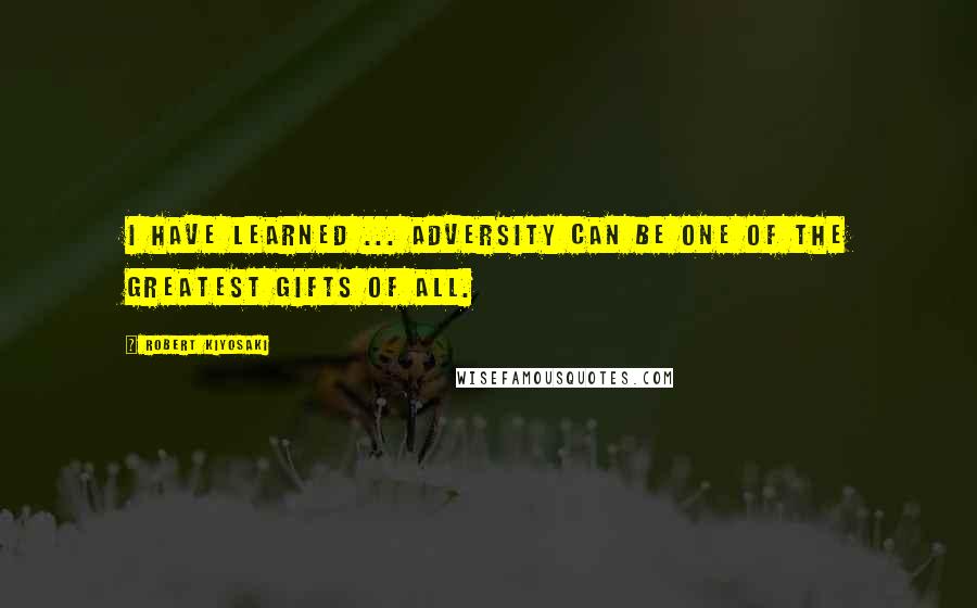 Robert Kiyosaki Quotes: I have learned ... adversity can be one of the greatest gifts of all.