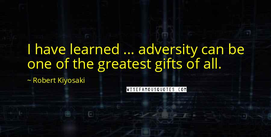 Robert Kiyosaki Quotes: I have learned ... adversity can be one of the greatest gifts of all.