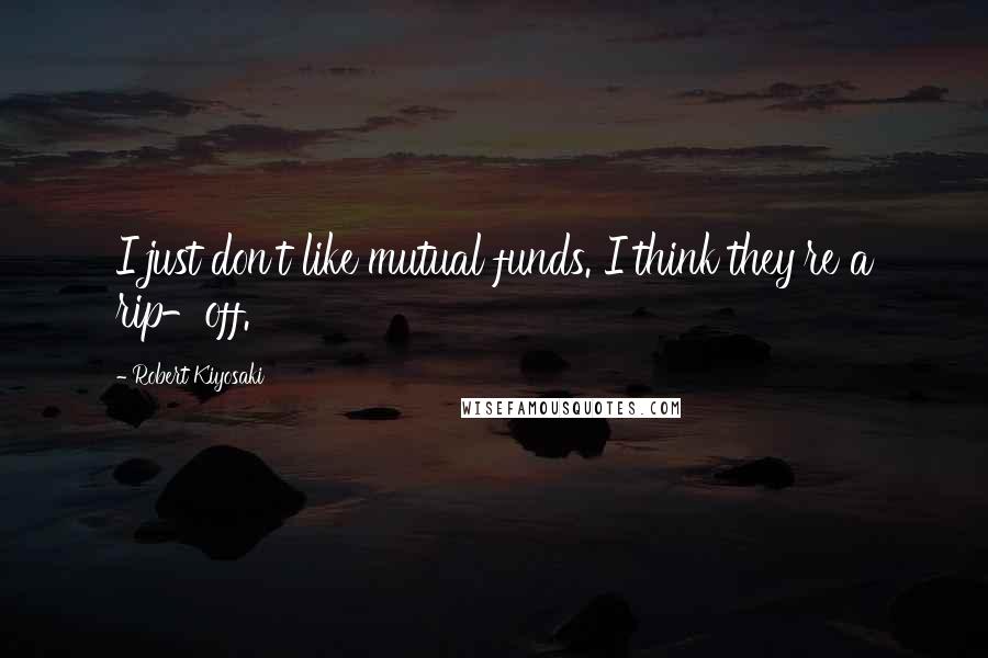 Robert Kiyosaki Quotes: I just don't like mutual funds. I think they're a rip-off.