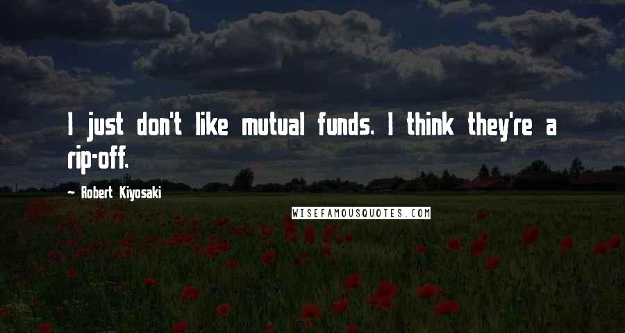 Robert Kiyosaki Quotes: I just don't like mutual funds. I think they're a rip-off.