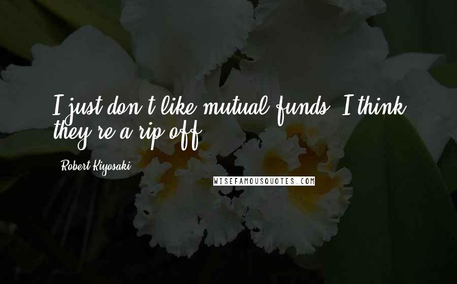 Robert Kiyosaki Quotes: I just don't like mutual funds. I think they're a rip-off.